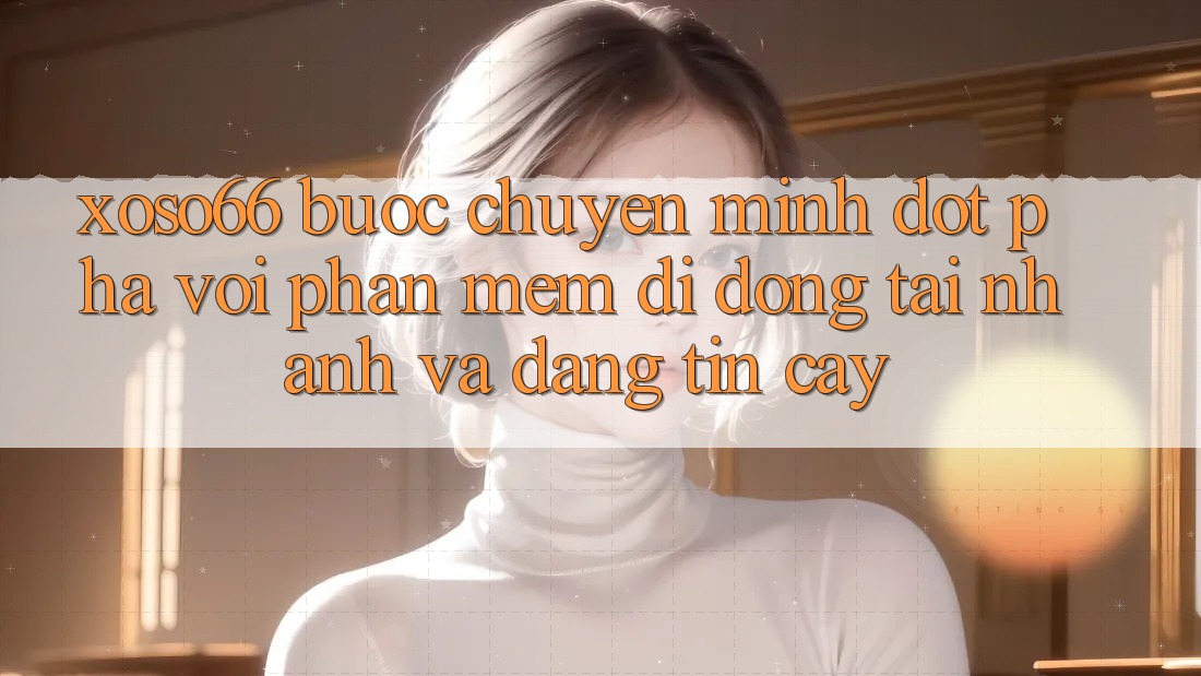 Xoso66 - Bước Chuyển Mình Đột Phá Với Phần mềm Di Động Tải Nhanh Và Đáng tin cậy
