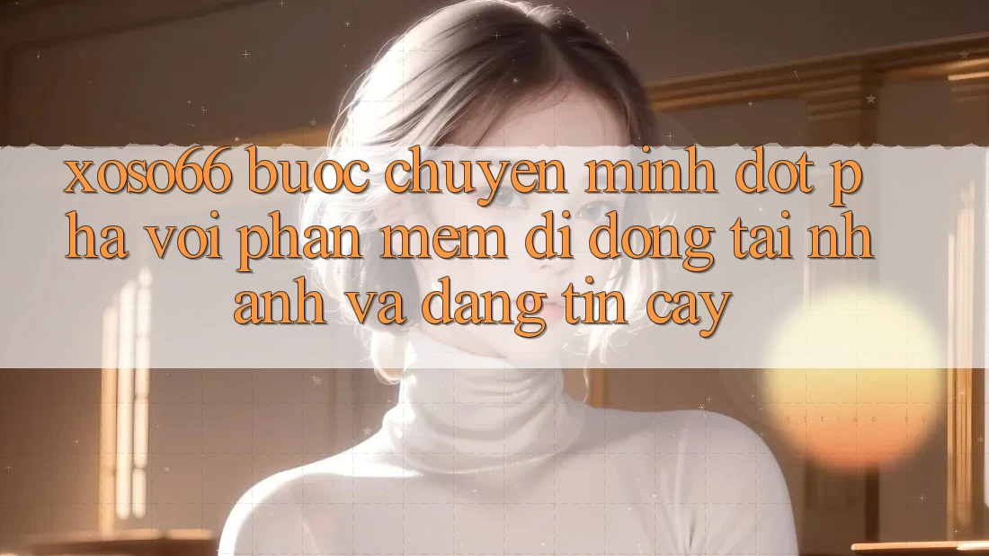 Xoso66 - Bước Chuyển Mình Đột Phá Với Phần mềm Di Động Tải Nhanh Và Đáng tin cậy