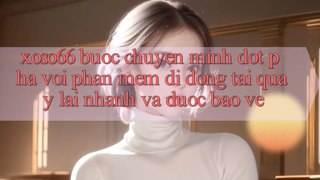 Xoso66 - Bước Chuyển Mình Đột Phá Với Phần mềm Di Động Tải quay lại Nhanh Và Được bảo vệ Xoso66 - Bước Chuyển Mình Đột Phá Với Phần mềm Di Động Tải quay lại Nhanh Và Được bảo vệ