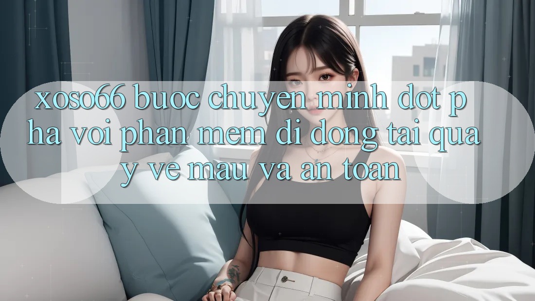 Xoso66 - Bước Chuyển Mình Đột Phá Với Phần mềm Di Động Tải quay về Mau Và An Toàn