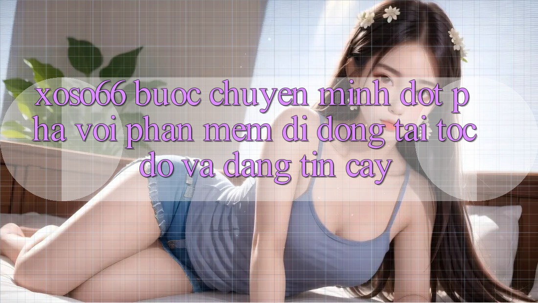 Xoso66 - Bước Chuyển Mình Đột Phá Với Phần mềm Di Động Tải Tốc độ Và Đáng tin cậy Xoso66 - Bước Chuyển Mình Đột Phá Với Phần mềm Di Động Tải Tốc độ Và Đáng tin cậy