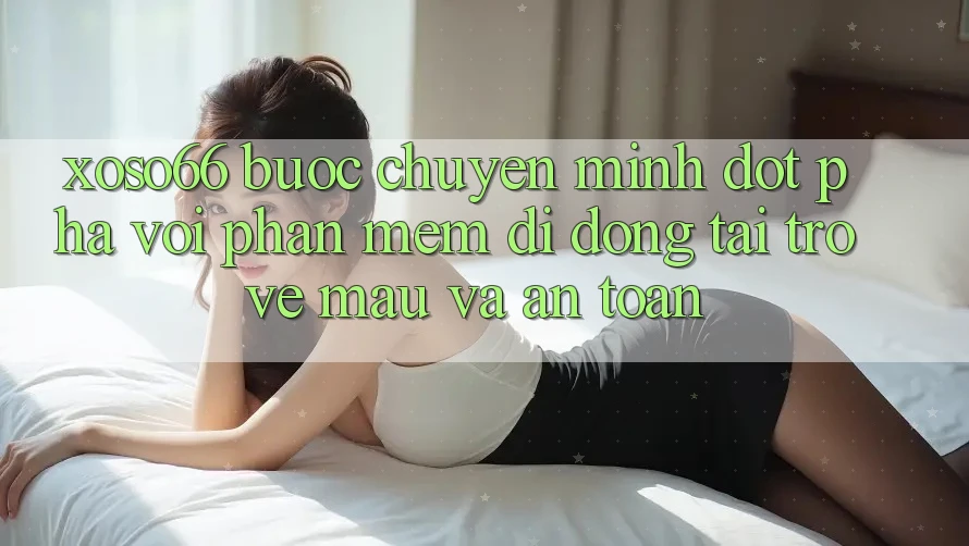 Xoso66 - Bước Chuyển Mình Đột Phá Với Phần mềm Di Động Tải trở về Mau Và An toàn