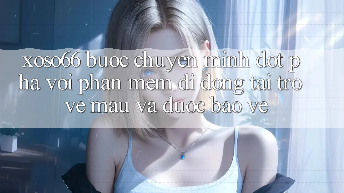 Xoso66 - Bước Chuyển Mình Đột Phá Với Phần mềm Di Động Tải trở về Mau Và Được bảo vệ