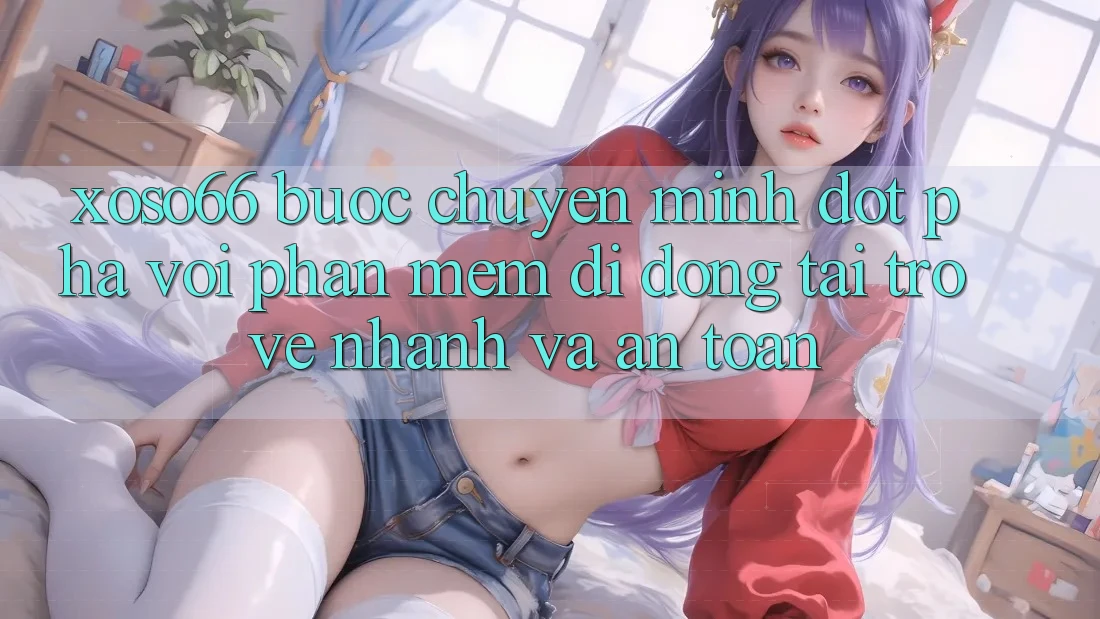 Xoso66 - Bước Chuyển Mình Đột Phá Với Phần mềm Di Động Tải trở về Nhanh Và An Toàn