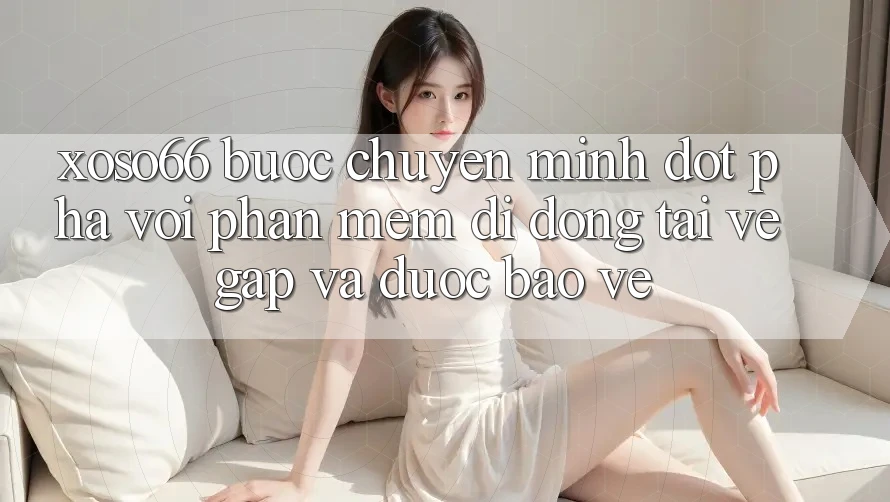 Xoso66 - Bước Chuyển Mình Đột Phá Với Phần mềm Di Động Tải về Gấp Và Được bảo vệ