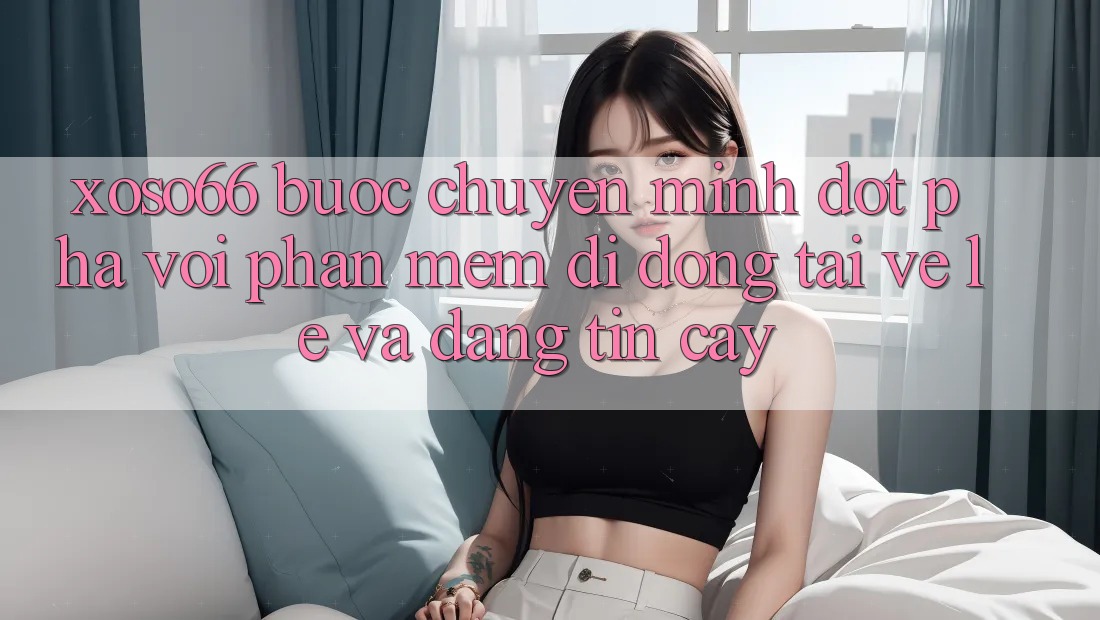 Xoso66 - Bước Chuyển Mình Đột Phá Với Phần mềm Di Động Tải về Lẹ Và Đáng tin cậy