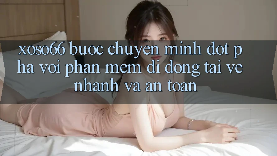 Xoso66 - Bước Chuyển Mình Đột Phá Với Phần mềm Di Động Tải về Nhanh Và An Toàn