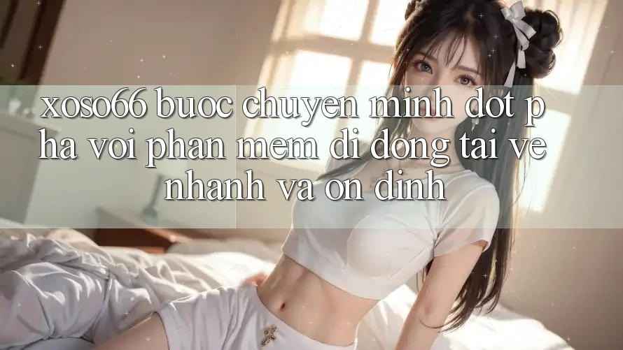 Xoso66 - Bước Chuyển Mình Đột Phá Với Phần mềm Di Động Tải về Nhanh Và Ổn định