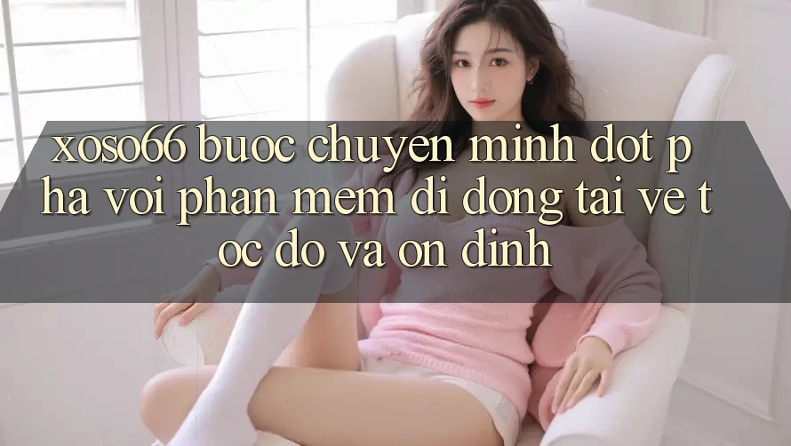Xoso66 - Bước Chuyển Mình Đột Phá Với Phần mềm Di Động Tải về Tốc độ Và Ổn định Xoso66 - Bước Chuyển Mình Đột Phá Với Phần mềm Di Động Tải về Tốc độ Và Ổn định
