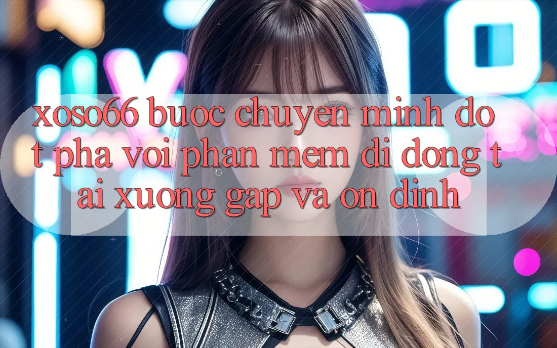 Xoso66 - Bước Chuyển Mình Đột Phá Với Phần mềm Di Động Tải xuống Gấp Và Ổn định