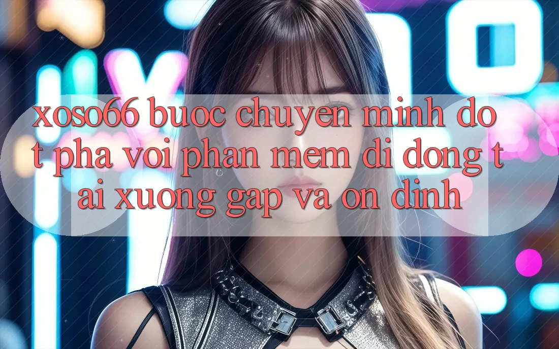 Xoso66 - Bước Chuyển Mình Đột Phá Với Phần mềm Di Động Tải xuống Gấp Và Ổn định