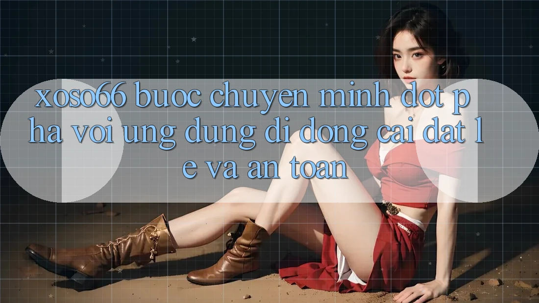 Xoso66 - Bước Chuyển Mình Đột Phá Với Ứng Dụng Di Động Cài đặt Lẹ Và An Toàn