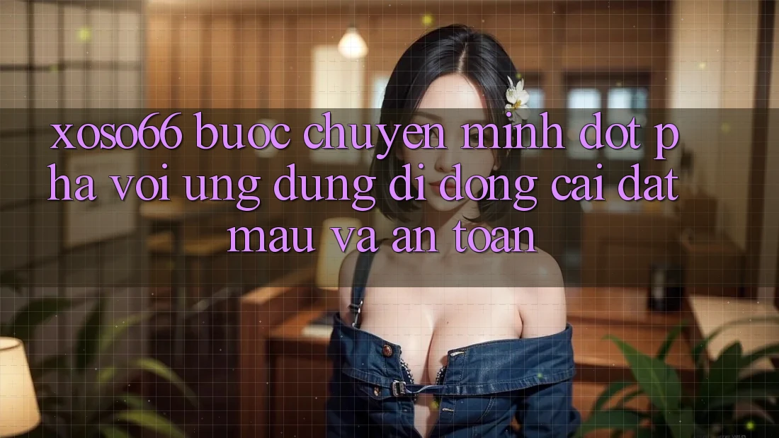 Xoso66 - Bước Chuyển Mình Đột Phá Với Ứng Dụng Di Động Cài đặt Mau Và An Toàn