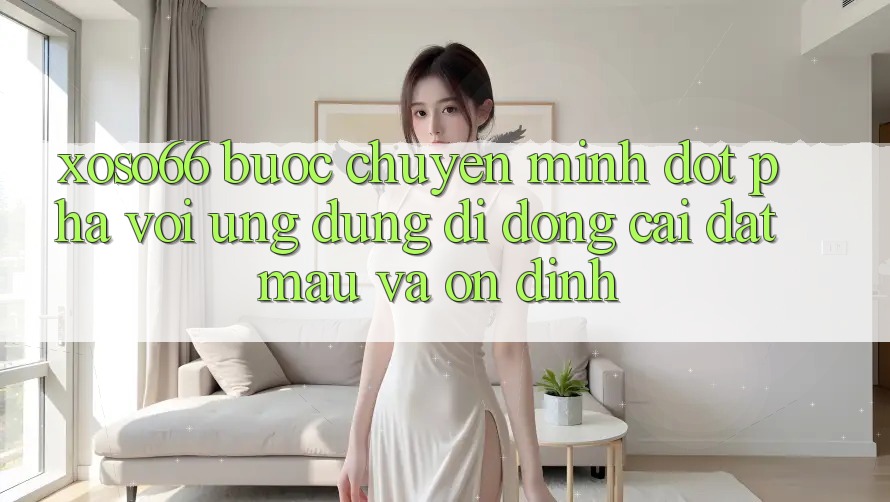Xoso66 - Bước Chuyển Mình Đột Phá Với Ứng Dụng Di Động Cài đặt Mau Và Ổn định
