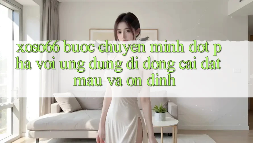 Xoso66 - Bước Chuyển Mình Đột Phá Với Ứng Dụng Di Động Cài đặt Mau Và Ổn định