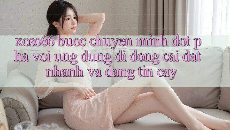 Xoso66 - Bước Chuyển Mình Đột Phá Với Ứng Dụng Di Động Cài đặt Nhanh Và Đáng tin cậy