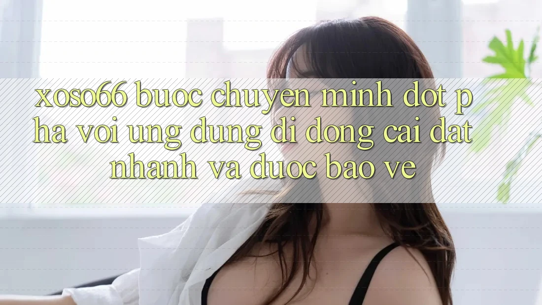 Xoso66 - Bước Chuyển Mình Đột Phá Với Ứng Dụng Di Động Cài đặt Nhanh Và Được bảo vệ Xoso66 - Bước Chuyển Mình Đột Phá Với Ứng Dụng Di Động Cài đặt Nhanh Và Được bảo vệ