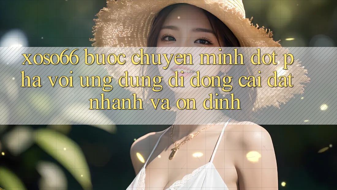 Xoso66 - Bước Chuyển Mình Đột Phá Với Ứng Dụng Di Động Cài đặt Nhanh Và Ổn định