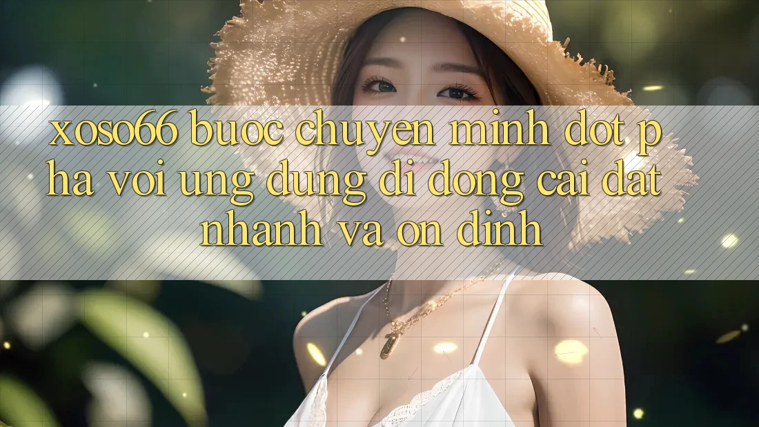 Xoso66 - Bước Chuyển Mình Đột Phá Với Ứng Dụng Di Động Cài đặt Nhanh Và Ổn định