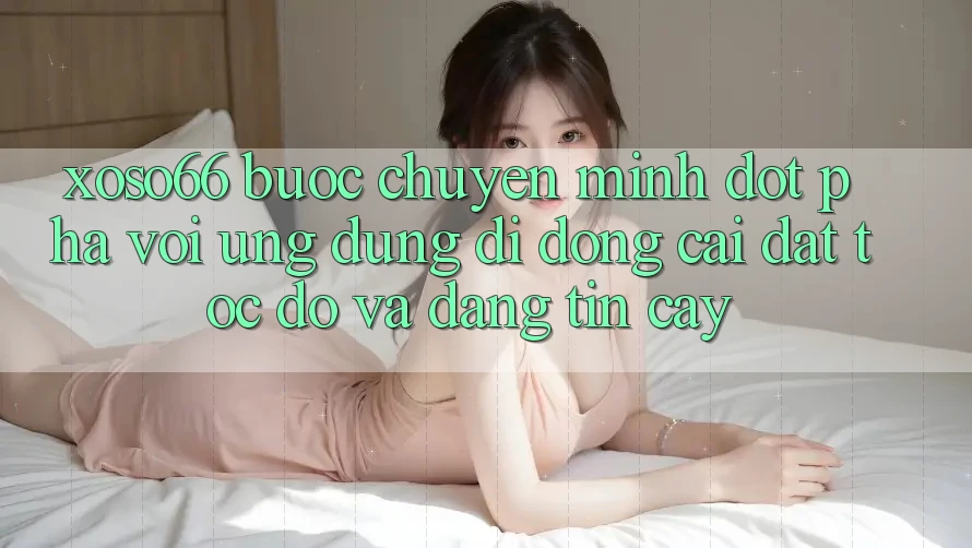 Xoso66 - Bước Chuyển Mình Đột Phá Với Ứng Dụng Di Động Cài đặt Tốc độ Và Đáng tin cậy