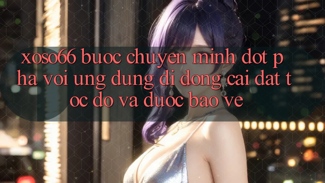 Xoso66 - Bước Chuyển Mình Đột Phá Với Ứng Dụng Di Động Cài đặt Tốc độ Và Được bảo vệ