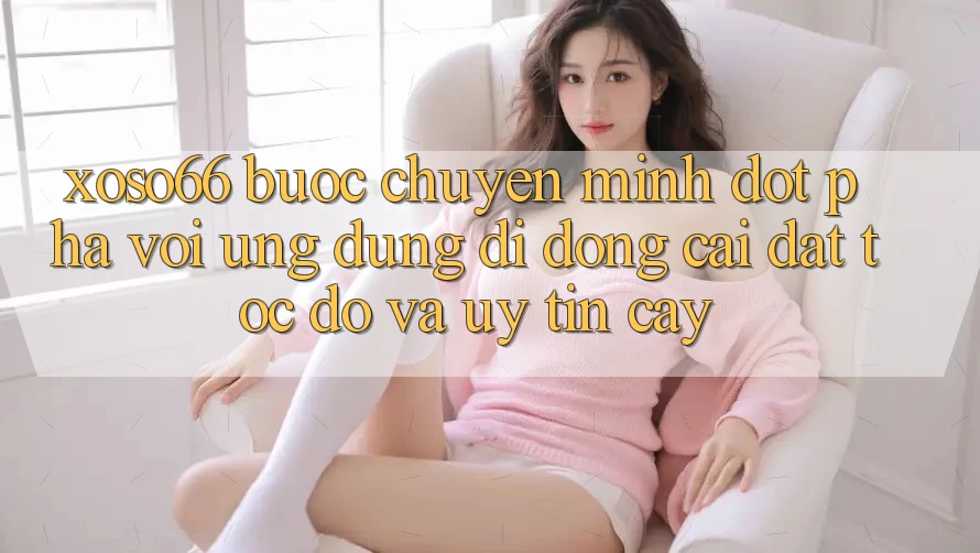 Xoso66 - Bước Chuyển Mình Đột Phá Với Ứng dụng Di Động Cài đặt Tốc độ Và Uy tín cậy