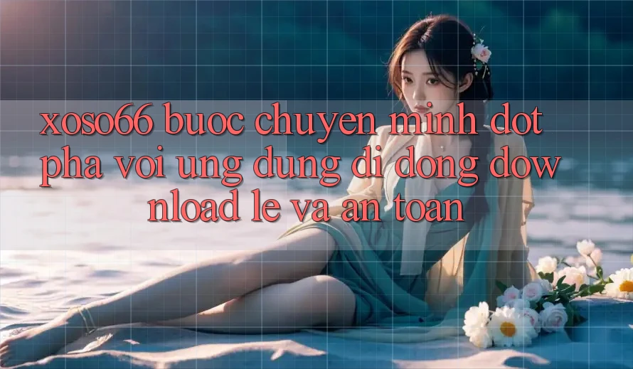 Xoso66 - Bước Chuyển Mình Đột Phá Với Ứng Dụng Di Động Download Lẹ Và An Toàn