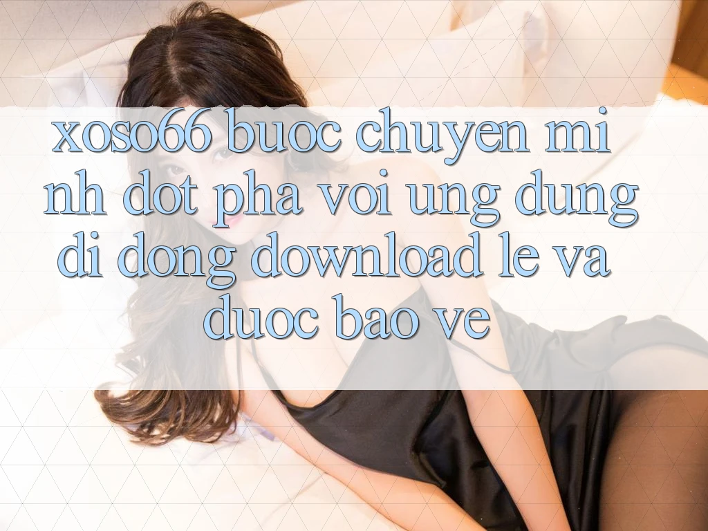 Xoso66 - Bước Chuyển Mình Đột Phá Với Ứng Dụng Di Động Download Lẹ Và Được bảo vệ