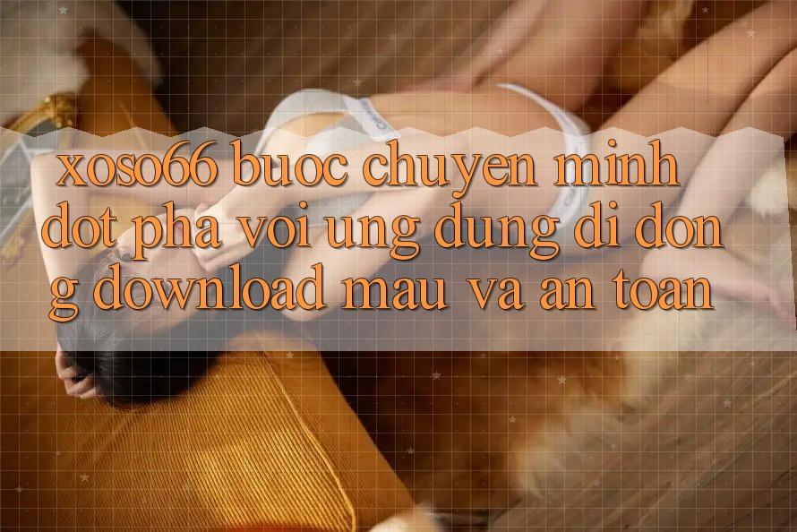Xoso66 - Bước Chuyển Mình Đột Phá Với Ứng Dụng Di Động Download Mau Và An Toàn