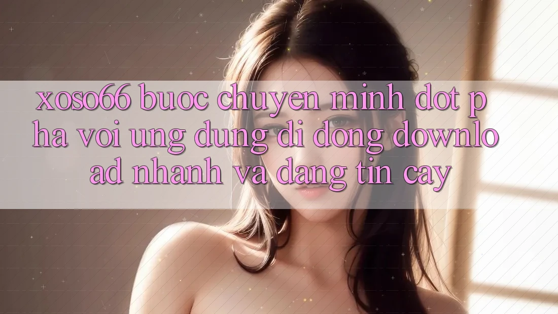 Xoso66 - Bước Chuyển Mình Đột Phá Với Ứng Dụng Di Động Download Nhanh Và Đáng tin cậy