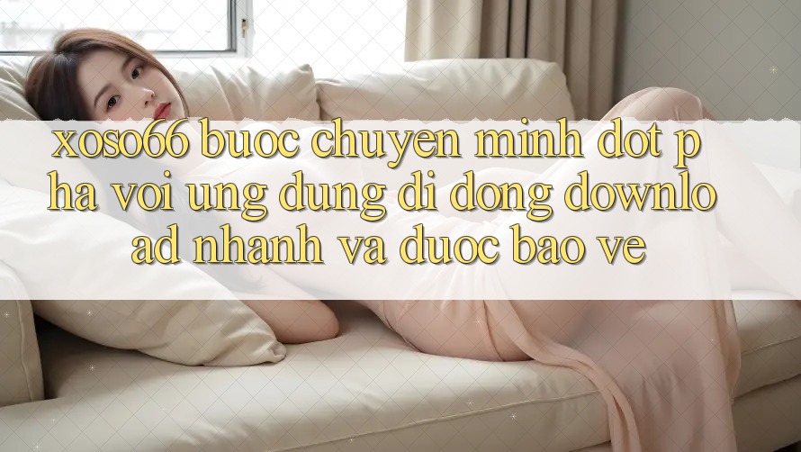 Xoso66 - Bước Chuyển Mình Đột Phá Với Ứng Dụng Di Động Download Nhanh Và Được bảo vệ
