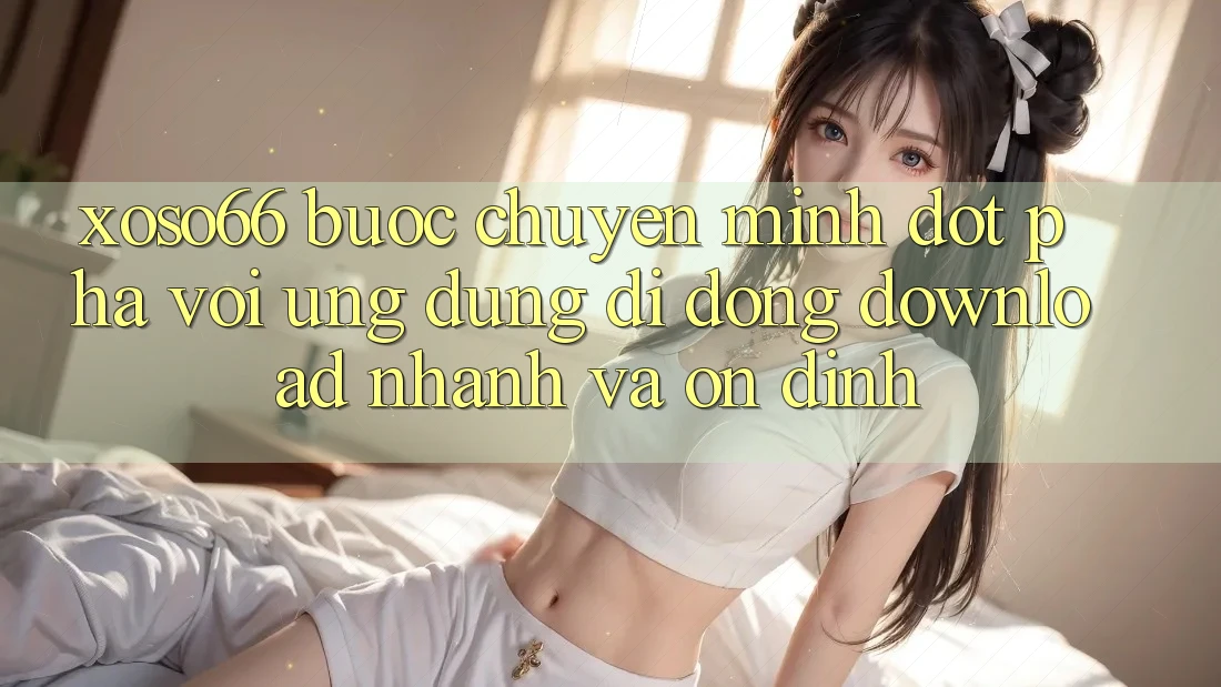 Xoso66 - Bước Chuyển Mình Đột Phá Với Ứng Dụng Di Động Download Nhanh Và Ổn định