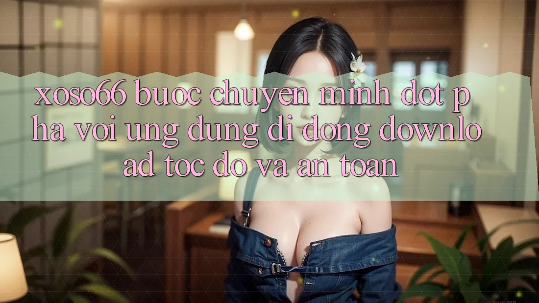 Xoso66 - Bước Chuyển Mình Đột Phá Với Ứng Dụng Di Động Download Tốc độ Và An Toàn Xoso66 - Bước Chuyển Mình Đột Phá Với Ứng Dụng Di Động Download Tốc độ Và An Toàn