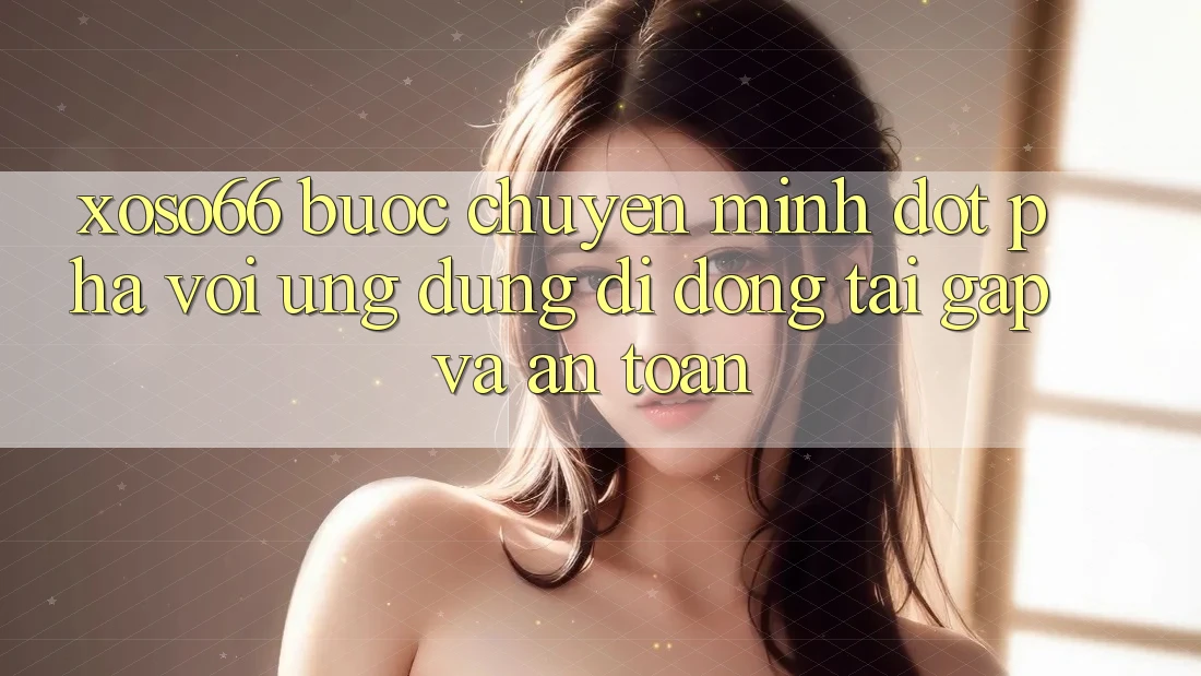 Xoso66 - Bước Chuyển Mình Đột Phá Với Ứng Dụng Di Động Tải Gấp Và An Toàn