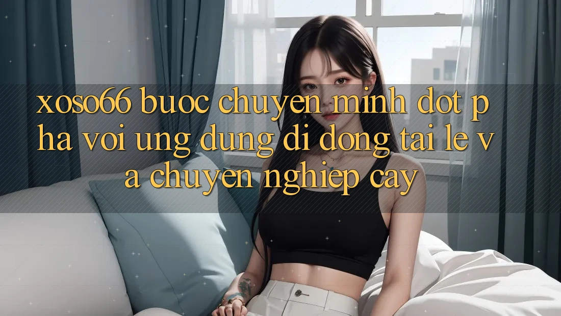 Xoso66 - Bước Chuyển Mình Đột Phá Với Ứng Dụng Di Động Tải Lẹ Và Chuyên nghiệp cậy