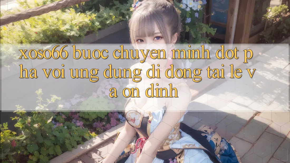 Xoso66 - Bước Chuyển Mình Đột Phá Với Ứng Dụng Di Động Tải Lẹ Và Ổn định