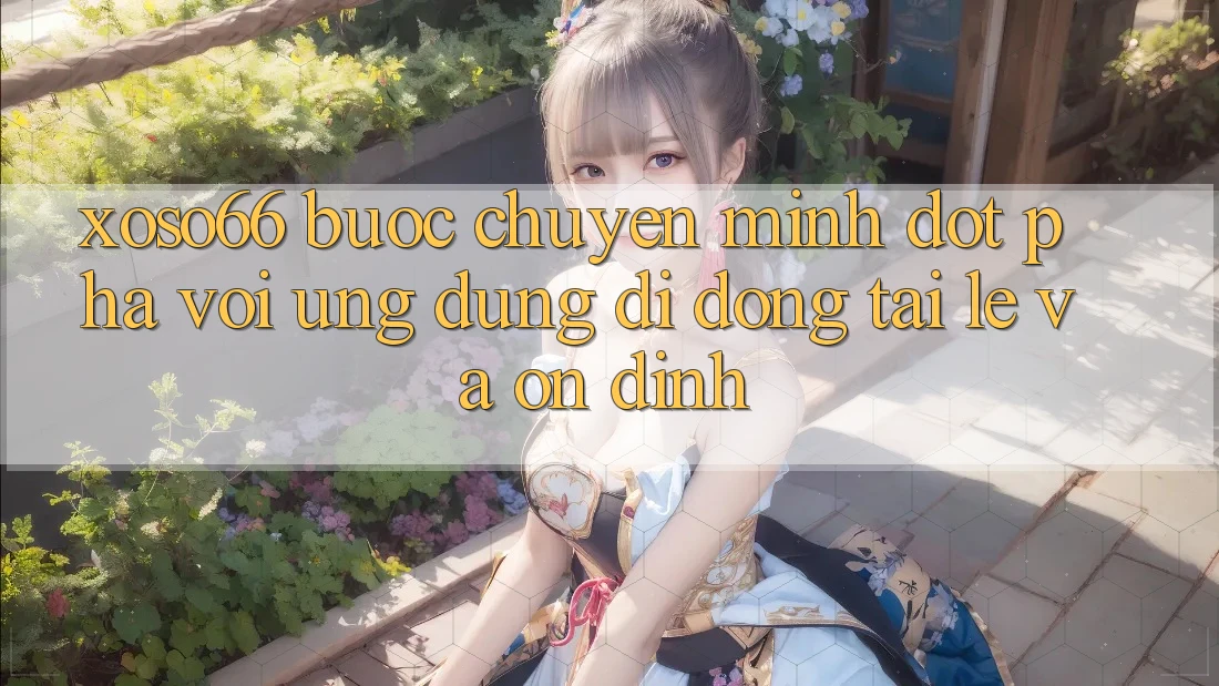 Xoso66 - Bước Chuyển Mình Đột Phá Với Ứng Dụng Di Động Tải Lẹ Và Ổn định