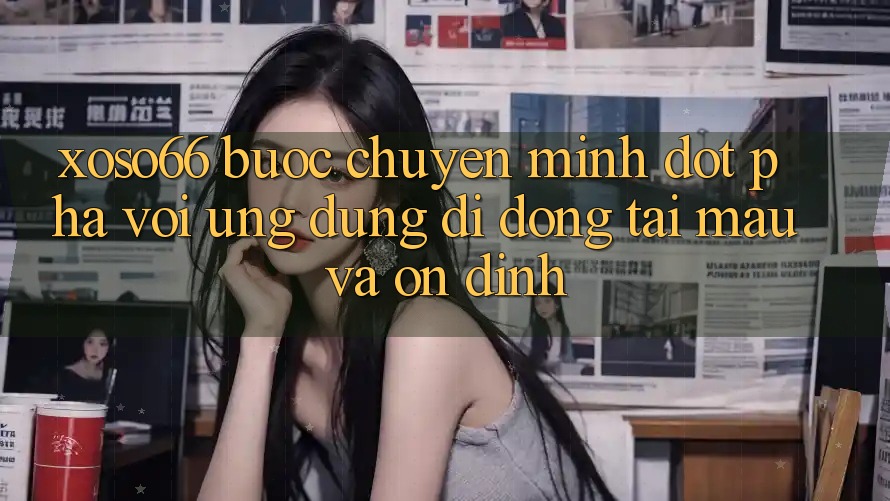 Xoso66 - Bước Chuyển Mình Đột Phá Với Ứng Dụng Di Động Tải Mau Và Ổn định Xoso66 - Bước Chuyển Mình Đột Phá Với Ứng Dụng Di Động Tải Mau Và Ổn định