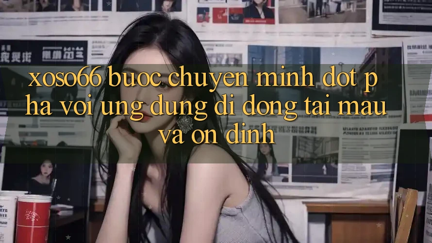 Xoso66 - Bước Chuyển Mình Đột Phá Với Ứng Dụng Di Động Tải Mau Và Ổn định