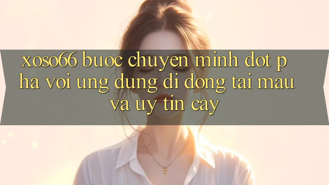 Xoso66 - Bước Chuyển Mình Đột Phá Với Ứng Dụng Di Động Tải Mau Và Uy tín cậy