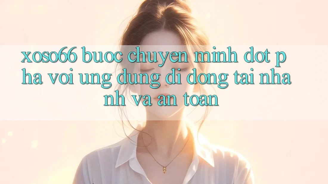 Xoso66 - Bước Chuyển Mình Đột Phá Với Ứng Dụng Di Động Tải Nhanh Và An Toàn Xoso66 - Bước Chuyển Mình Đột Phá Với Ứng Dụng Di Động Tải Nhanh Và An Toàn