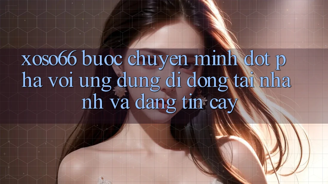 Xoso66 - Bước Chuyển Mình Đột Phá Với Ứng Dụng Di Động Tải Nhanh Và Đáng tin cậy