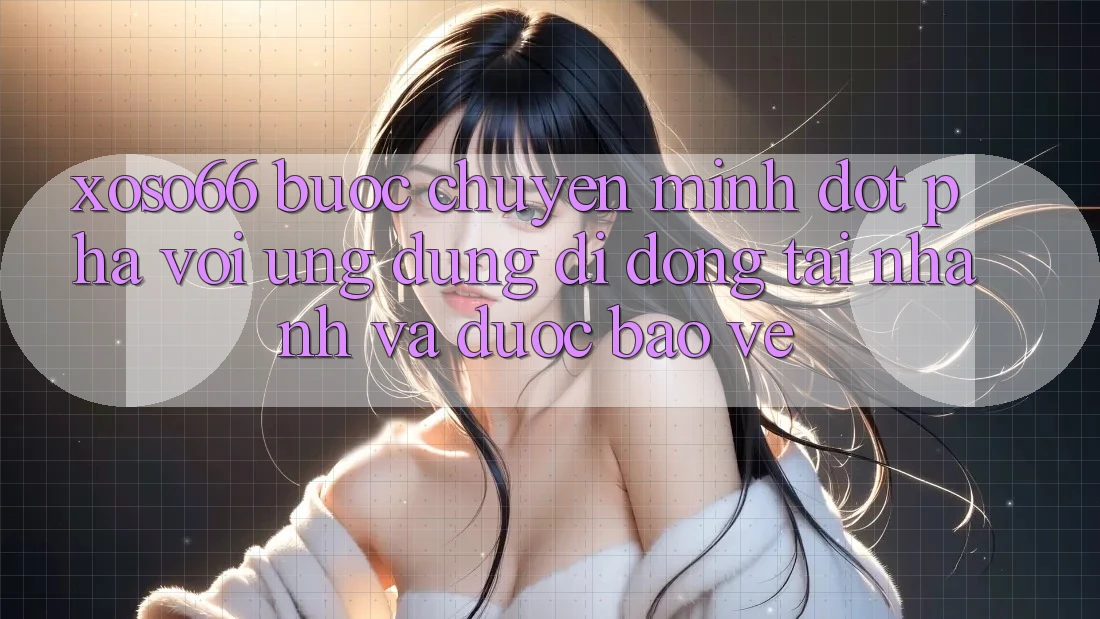 Xoso66 - Bước Chuyển Mình Đột Phá Với Ứng Dụng Di Động Tải Nhanh Và Được bảo vệ Xoso66 - Bước Chuyển Mình Đột Phá Với Ứng Dụng Di Động Tải Nhanh Và Được bảo vệ