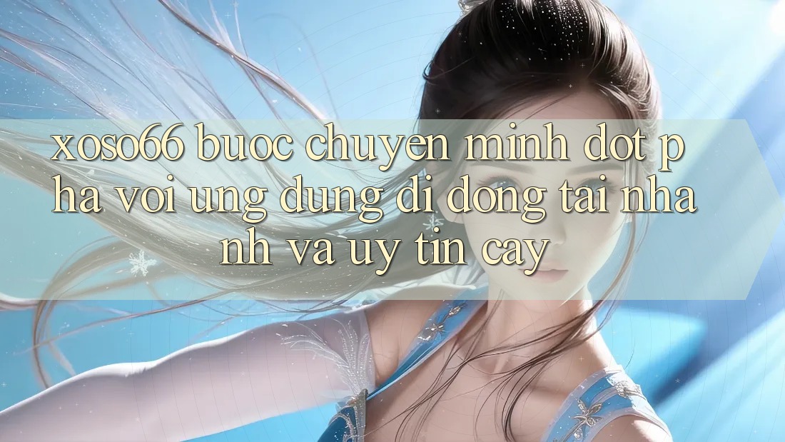 Xoso66 - Bước Chuyển Mình Đột Phá Với Ứng Dụng Di Động Tải Nhanh Và Uy tín cậy