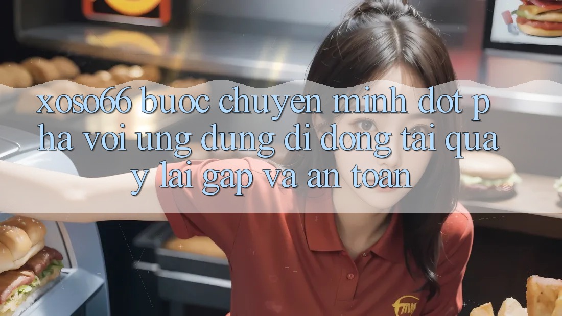 Xoso66 - Bước Chuyển Mình Đột Phá Với Ứng Dụng Di Động Tải quay lại Gấp Và An Toàn