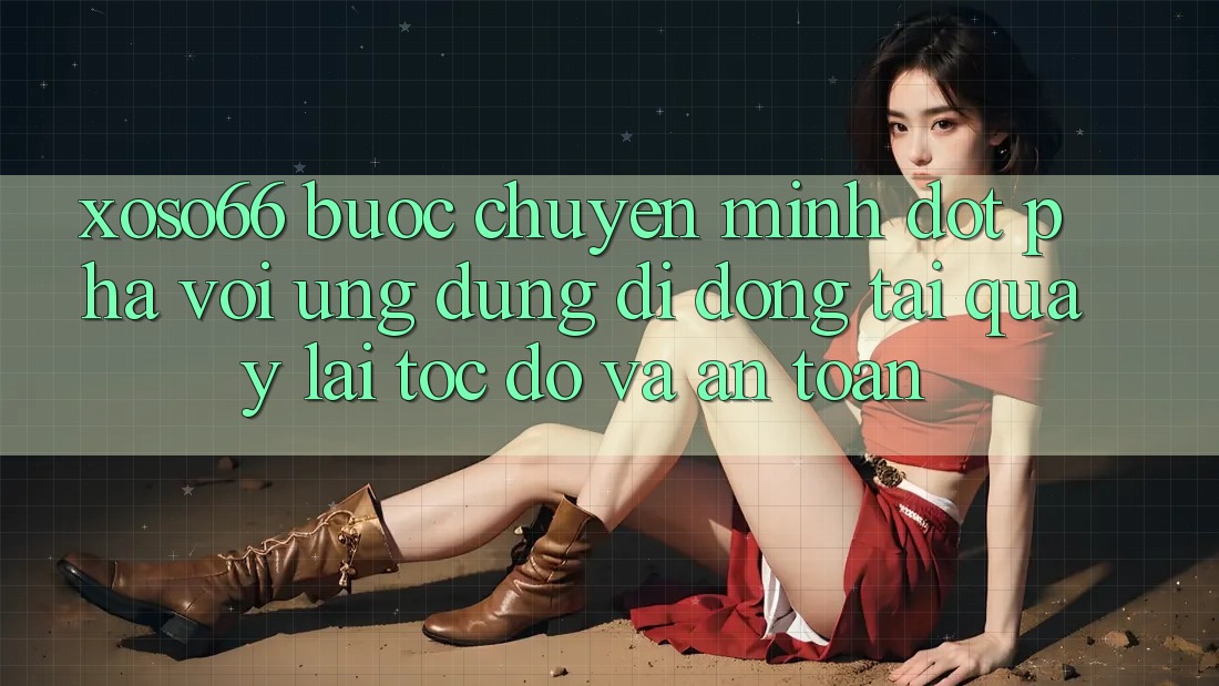 Xoso66 - Bước Chuyển Mình Đột Phá Với Ứng Dụng Di Động Tải quay lại Tốc độ Và An Toàn Xoso66 - Bước Chuyển Mình Đột Phá Với Ứng Dụng Di Động Tải quay lại Tốc độ Và An Toàn
