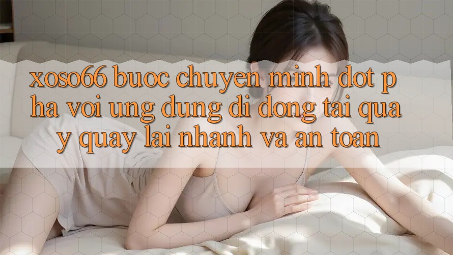 Xoso66 - Bước Chuyển Mình Đột Phá Với Ứng Dụng Di Động Tải quay quay lại Nhanh Và An Toàn Xoso66 - Bước Chuyển Mình Đột Phá Với Ứng Dụng Di Động Tải quay quay lại Nhanh Và An Toàn