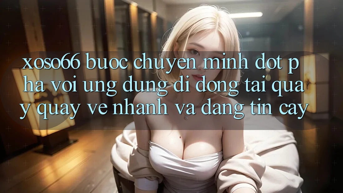 Xoso66 - Bước Chuyển Mình Đột Phá Với Ứng Dụng Di Động Tải quay quay về Nhanh Và Đáng tin cậy
