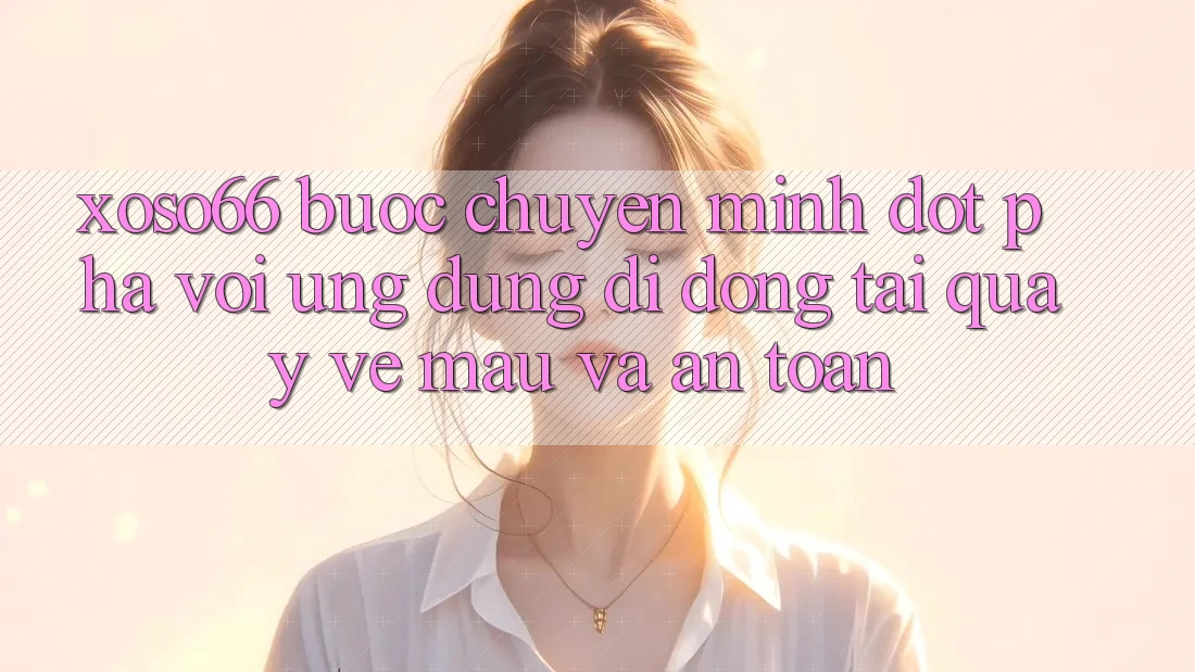 Xoso66 - Bước Chuyển Mình Đột Phá Với Ứng Dụng Di Động Tải quay về Mau Và An Toàn Xoso66 - Bước Chuyển Mình Đột Phá Với Ứng Dụng Di Động Tải quay về Mau Và An Toàn