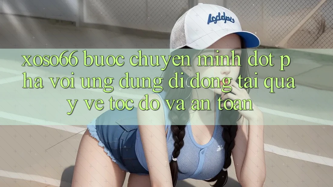 Xoso66 - Bước Chuyển Mình Đột Phá Với Ứng Dụng Di Động Tải quay về Tốc độ Và An Toàn